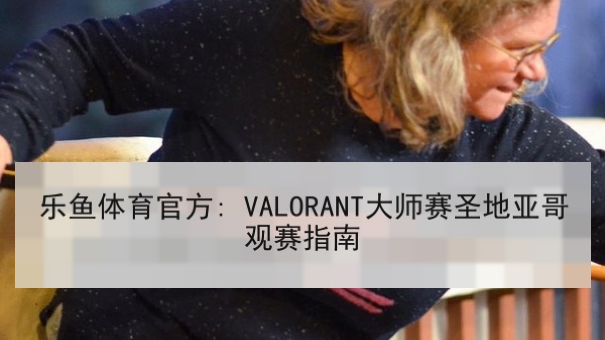 乐鱼体育官方: VALORANT大师赛圣地亚哥观赛指南 乐鱼体育官方: VALORANT大师赛圣地亚哥观赛指南