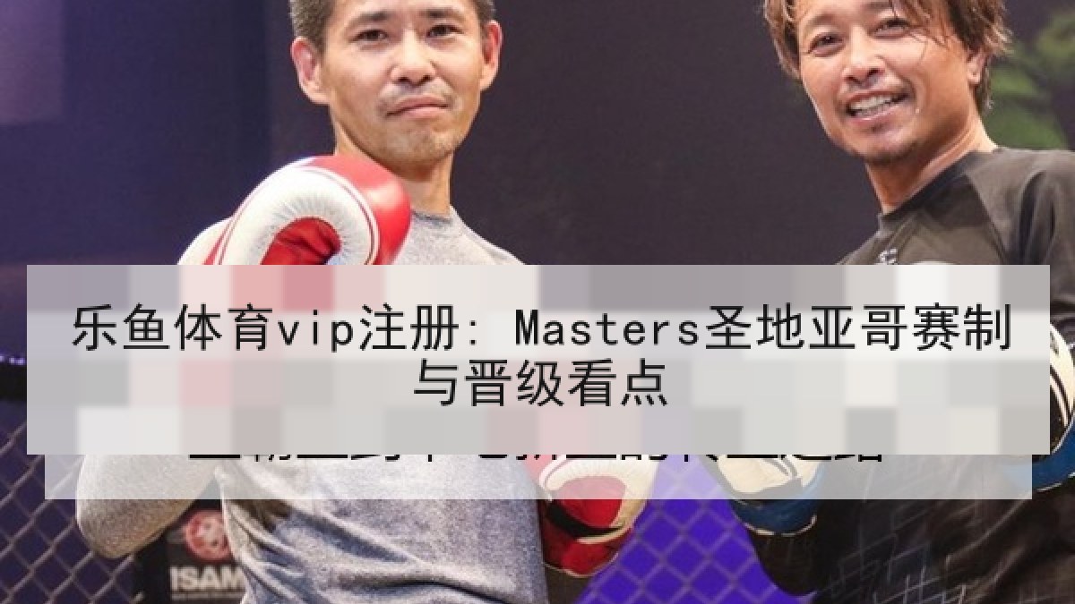 乐鱼体育vip注册: Masters圣地亚哥赛制与晋级看点 乐鱼体育vip注册: Masters圣地亚哥赛制与晋级看点